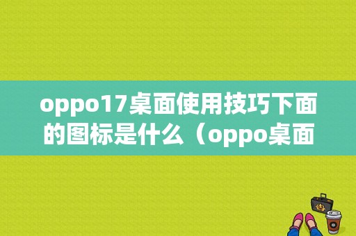 oppo17桌面使用技巧下面的图标是什么（oppo桌面下方图标）