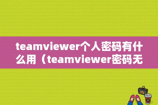 teamviewer个人密码有什么用（teamviewer密码无效的原因）