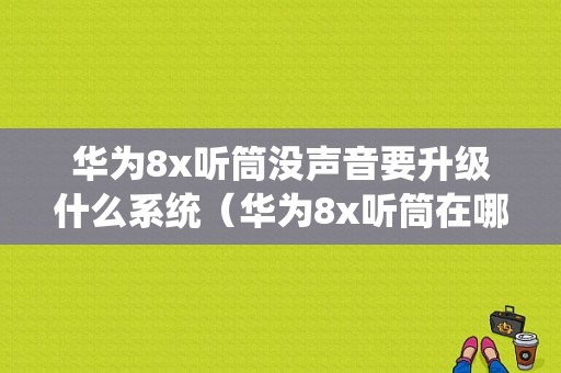 华为8x听筒没声音要升级什么系统（华为8x听筒在哪里）