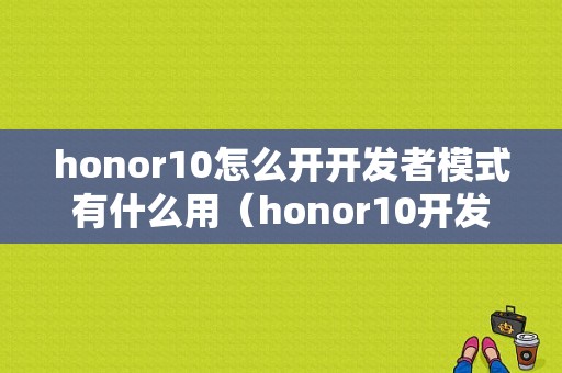 honor10怎么开开发者模式有什么用（honor10开发者选项怎么打开）