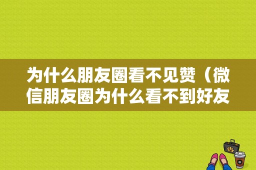 为什么朋友圈看不见赞（微信朋友圈为什么看不到好友的朋友圈点赞）