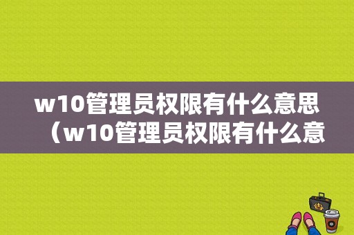 w10管理员权限有什么意思（w10管理员权限有什么意思啊）