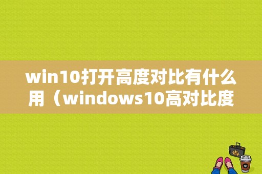 win10打开高度对比有什么用（windows10高对比度怎么设置）