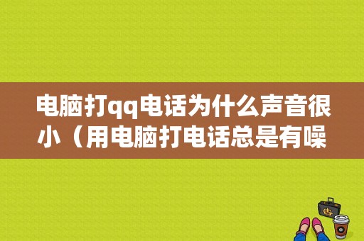 电脑打qq电话为什么声音很小（用电脑打电话总是有噪音）