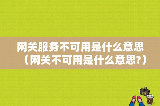 网关服务不可用是什么意思（网关不可用是什么意思?）