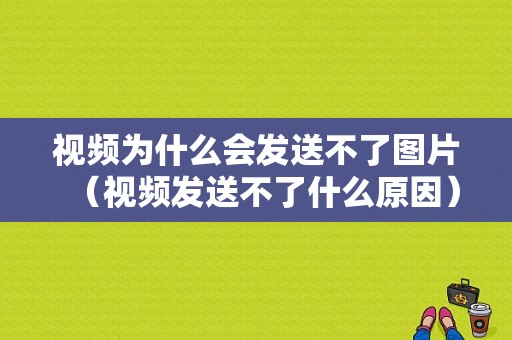 视频为什么会发送不了图片（视频发送不了什么原因）