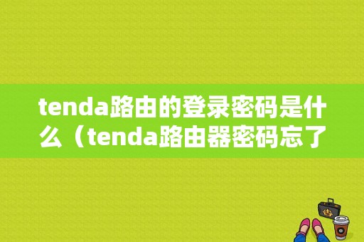 tenda路由的登录密码是什么（tenda路由器密码忘了怎么办）