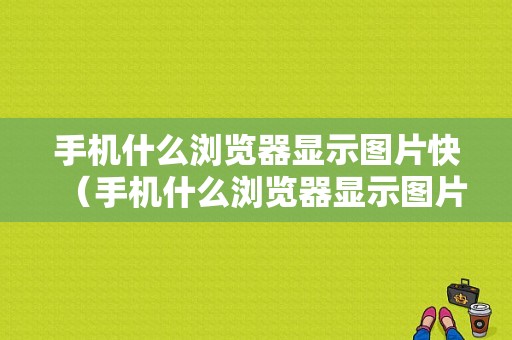 手机什么浏览器显示图片快（手机什么浏览器显示图片快捷键）