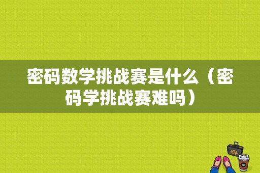 密码数学挑战赛是什么（密码学挑战赛难吗）