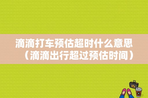 滴滴打车预估超时什么意思（滴滴出行超过预估时间）