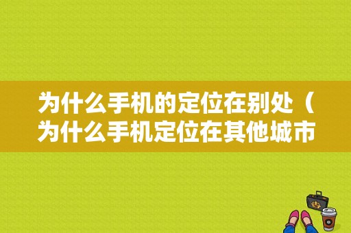 为什么手机的定位在别处（为什么手机定位在其他城市）