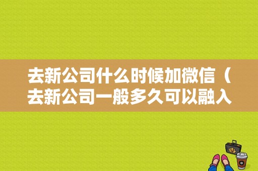 去新公司什么时候加微信（去新公司一般多久可以融入）