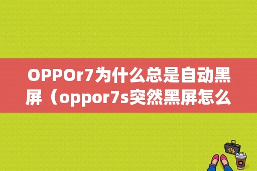 OPPOr7为什么总是自动黑屏（oppor7s突然黑屏怎么办）