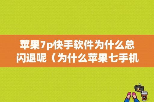 苹果7p快手软件为什么总闪退呢（为什么苹果七手机看看快手总闪退）