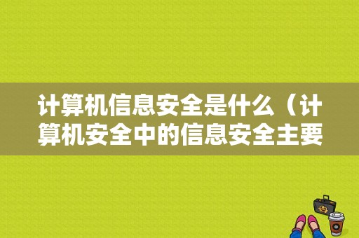 计算机信息安全是什么（计算机安全中的信息安全主要是）