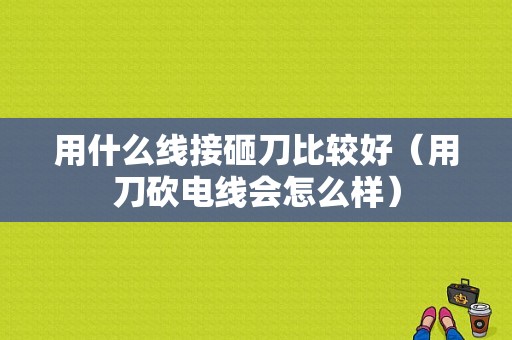 用什么线接砸刀比较好（用刀砍电线会怎么样）