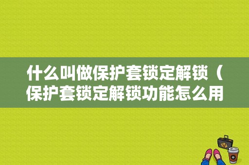 什么叫做保护套锁定解锁（保护套锁定解锁功能怎么用）