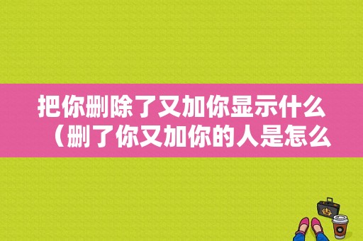 把你删除了又加你显示什么（删了你又加你的人是怎么想的）