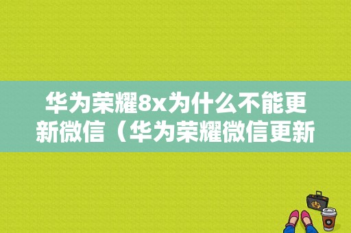 华为荣耀8x为什么不能更新微信（华为荣耀微信更新不了80）