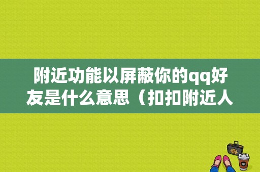 附近功能以屏蔽你的qq好友是什么意思（扣扣附近人屏蔽了发信息对方收到吗）