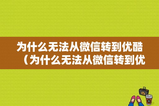 为什么无法从微信转到优酷（为什么无法从微信转到优酷账号）