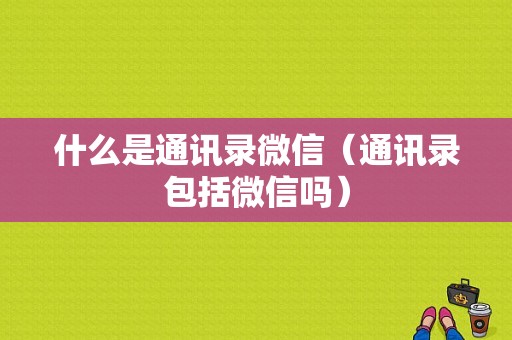 什么是通讯录微信（通讯录包括微信吗）