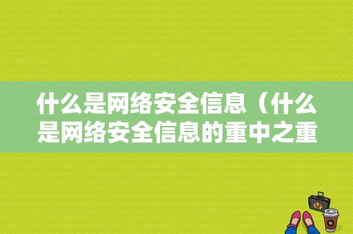 什么是网络安全信息（什么是网络安全信息的重中之重）