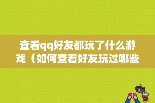 查看qq好友都玩了什么游戏（如何查看好友玩过哪些游戏）