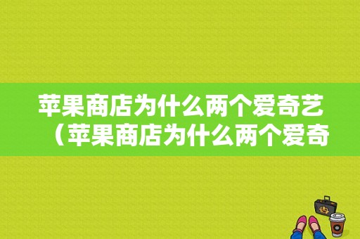 苹果商店为什么两个爱奇艺（苹果商店为什么两个爱奇艺都打不开）