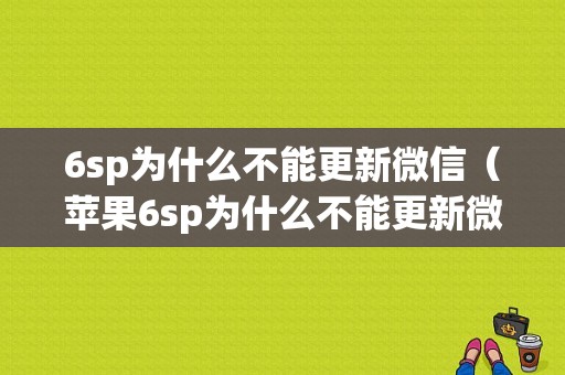 6sp为什么不能更新微信（苹果6sp为什么不能更新微信最新版本）