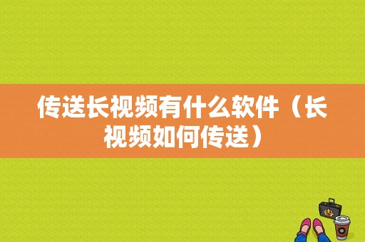 传送长视频有什么软件（长视频如何传送）