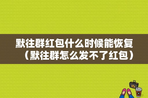 默往群红包什么时候能恢复（默往群怎么发不了红包）