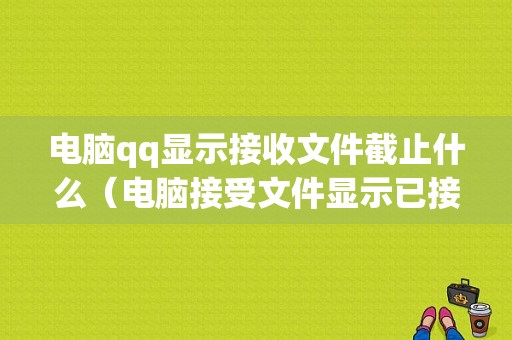 电脑qq显示接收文件截止什么（电脑接受文件显示已接收嘛）