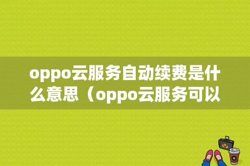 oppo云服务自动续费是什么意思（oppo云服务可以关闭吗）