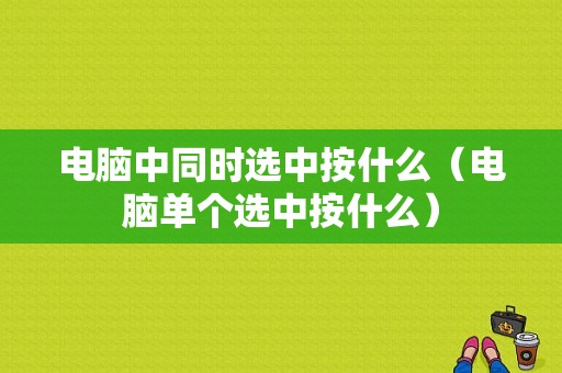 电脑中同时选中按什么（电脑单个选中按什么）