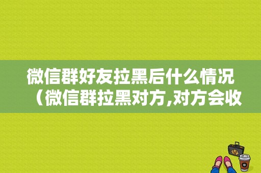 微信群好友拉黑后什么情况（微信群拉黑对方,对方会收到提示么?）