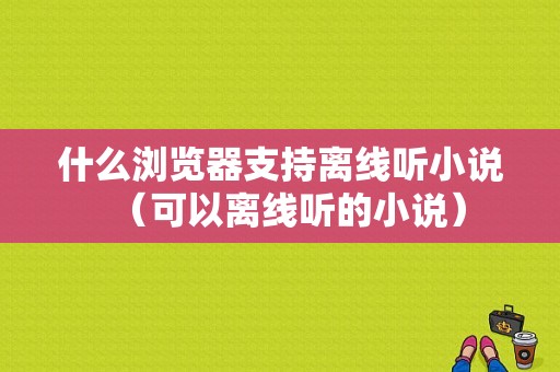 什么浏览器支持离线听小说（可以离线听的小说）