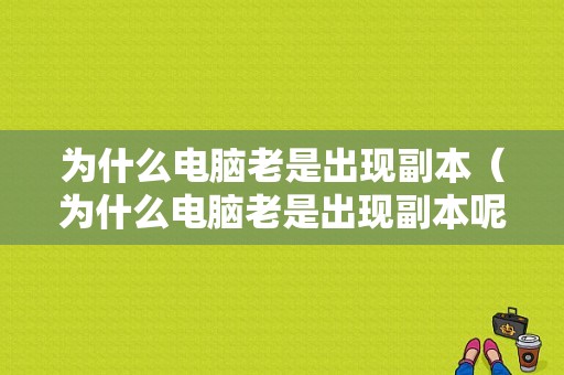 为什么电脑老是出现副本（为什么电脑老是出现副本呢）