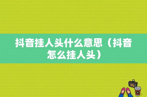 抖音挂人头什么意思（抖音怎么挂人头）