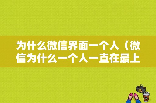 为什么微信界面一个人（微信为什么一个人一直在最上面）