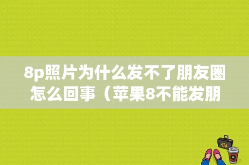 8p照片为什么发不了朋友圈怎么回事（苹果8不能发朋友圈怎么回事）