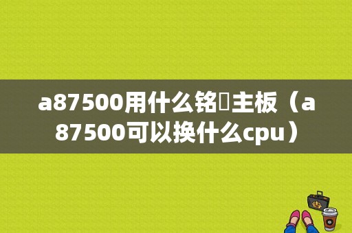 a87500用什么铭瑄主板（a87500可以换什么cpu）