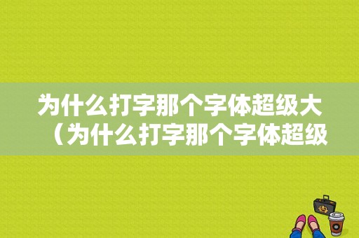 为什么打字那个字体超级大（为什么打字那个字体超级大呢）