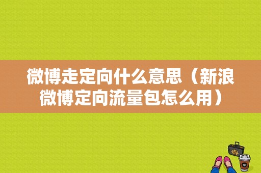 微博走定向什么意思（新浪微博定向流量包怎么用）