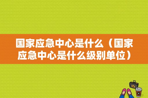 国家应急中心是什么（国家应急中心是什么级别单位）