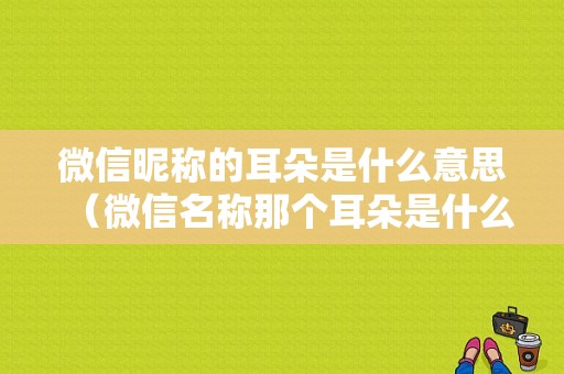 微信昵称的耳朵是什么意思（微信名称那个耳朵是什么）