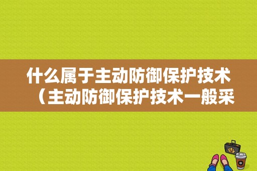 什么属于主动防御保护技术（主动防御保护技术一般采用什么技术来实现）