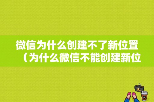 微信为什么创建不了新位置（为什么微信不能创建新位置）