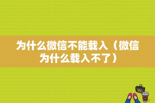 为什么微信不能载入（微信为什么载入不了）