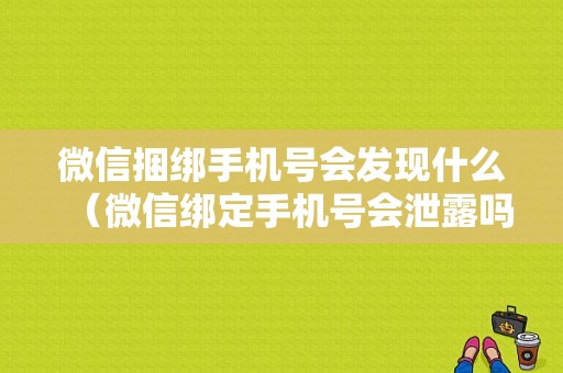 微信捆绑手机号会发现什么（微信绑定手机号会泄露吗）